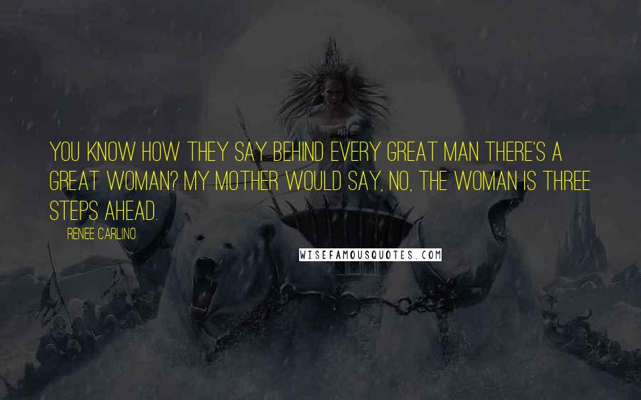 Renee Carlino quotes: You know how they say behind every great man there's a great woman? My mother would say, No, the woman is three steps ahead.