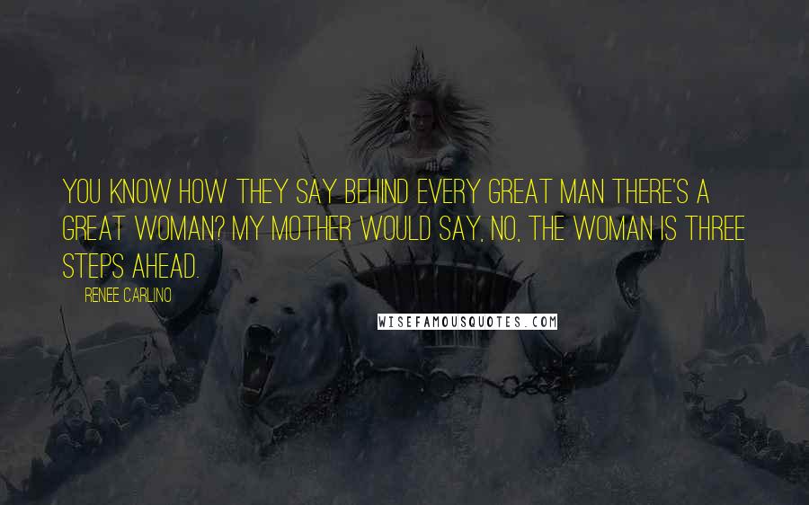 Renee Carlino quotes: You know how they say behind every great man there's a great woman? My mother would say, No, the woman is three steps ahead. Renee Carlino quotes: You know how they say behind every great man there's a great woman? My mother would say, No, the woman is three steps ahead.