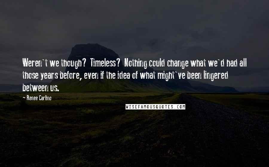 Renee Carlino quotes: Weren't we though? Timeless? Nothing could change what we'd had all those years before, even if the idea of what might've been lingered between us.