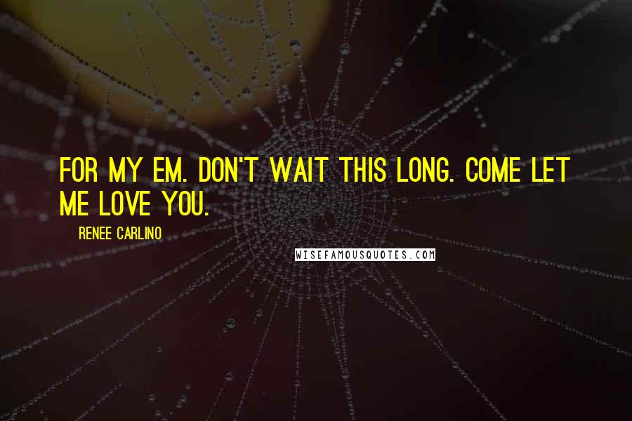 Renee Carlino quotes: For my Em. Don't wait this long. Come let me love you. Renee Carlino quotes: For my Em. Don't wait this long. Come let me love you.