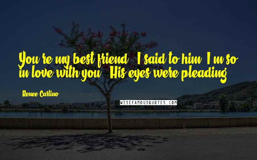 Renee Carlino quotes: You're my best friend." I said to him."I'm so in love with you." His eyes were pleading. Renee Carlino quotes: You're my best friend." I said to him."I'm so in love with you." His eyes were pleading.