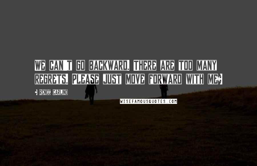 Renee Carlino quotes: We can't go backward. There are too many regrets. Please just move forward with me? Renee Carlino quotes: We can't go backward. There are too many regrets. Please just move forward with me?