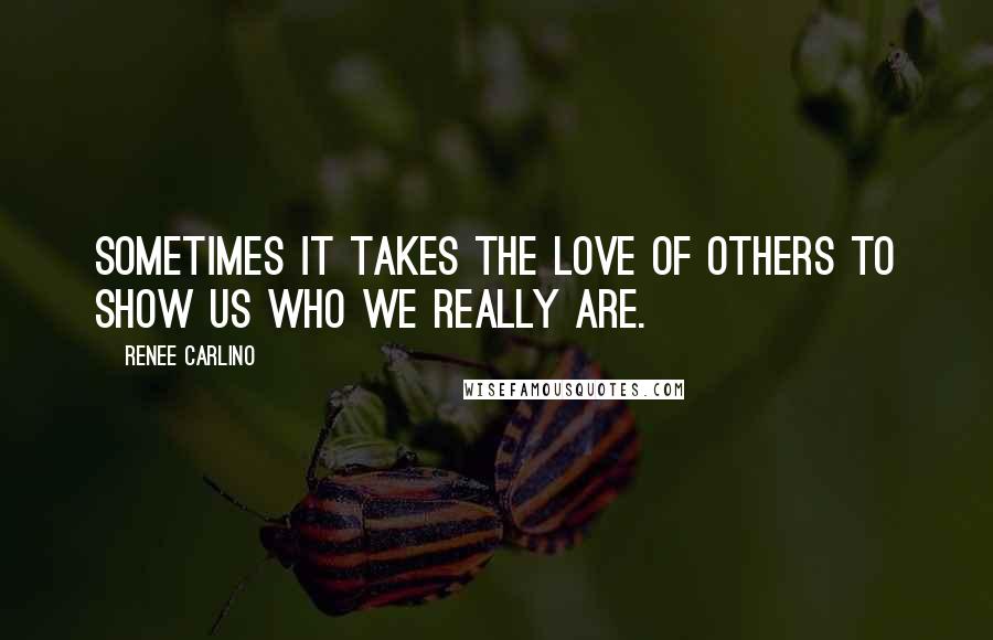Renee Carlino quotes: Sometimes it takes the love of others to show us who we really are. Renee Carlino quotes: Sometimes it takes the love of others to show us who we really are.