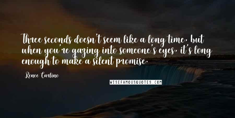 Renee Carlino quotes: Three seconds doesn't seem like a long time, but when you're gazing into someone's eyes, it's long enough to make a silent promise.