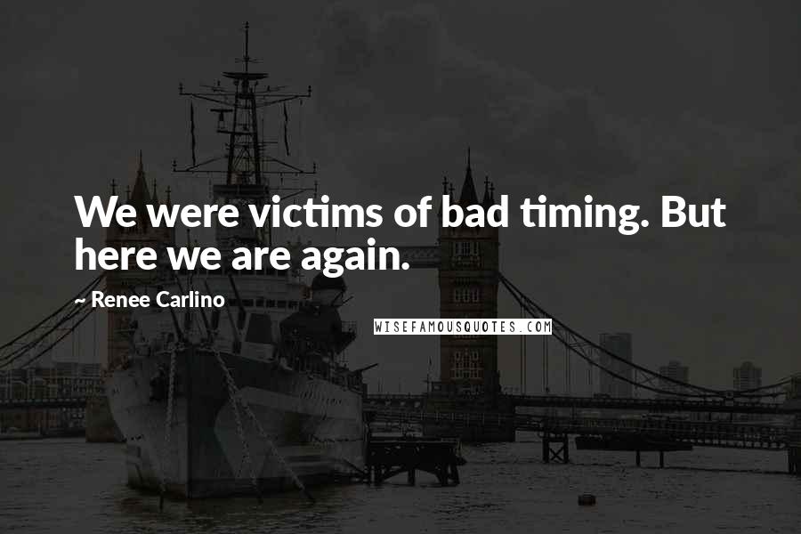Renee Carlino quotes: We were victims of bad timing. But here we are again. Renee Carlino quotes: We were victims of bad timing. But here we are again.