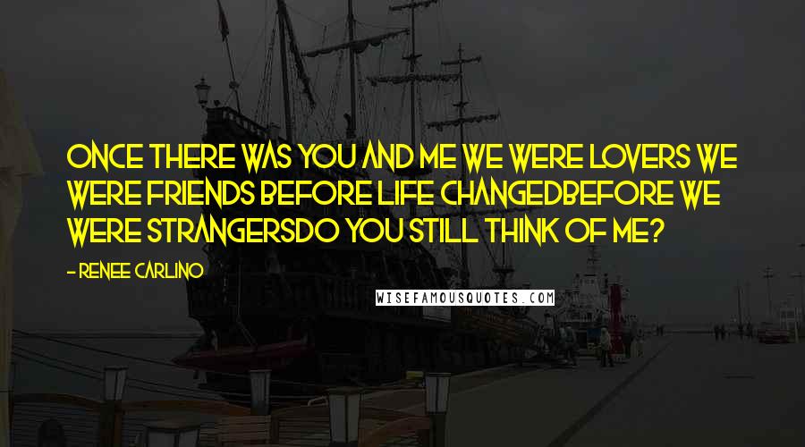 Renee Carlino quotes: Once there was you and me We were lovers We were friends Before life changedBefore we were strangersDo you still think of me? Renee Carlino quotes: Once there was you and me We were lovers We were friends Before life changedBefore we were strangersDo you still think of me?