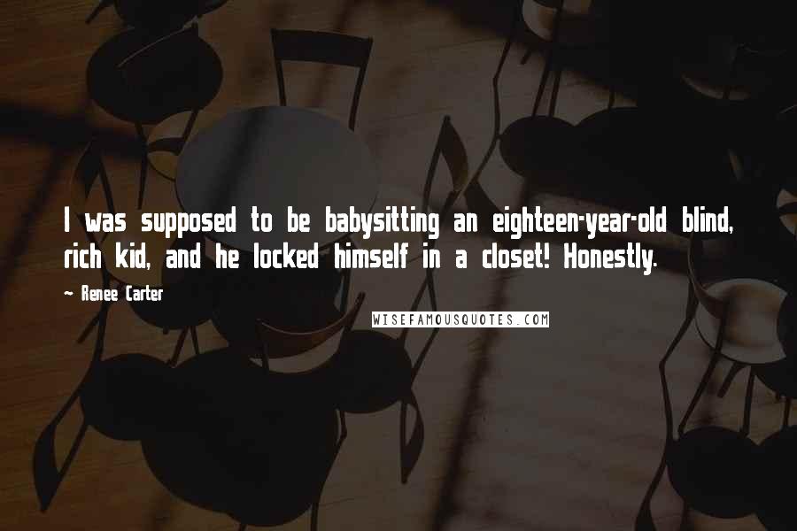 Renee Carter quotes: I was supposed to be babysitting an eighteen-year-old blind, rich kid, and he locked himself in a closet! Honestly.