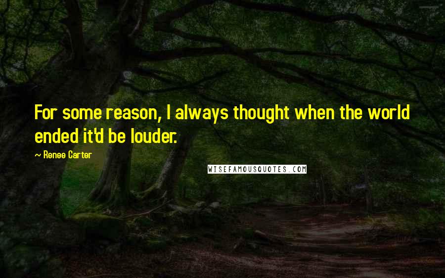 Renee Carter quotes: For some reason, I always thought when the world ended it'd be louder.