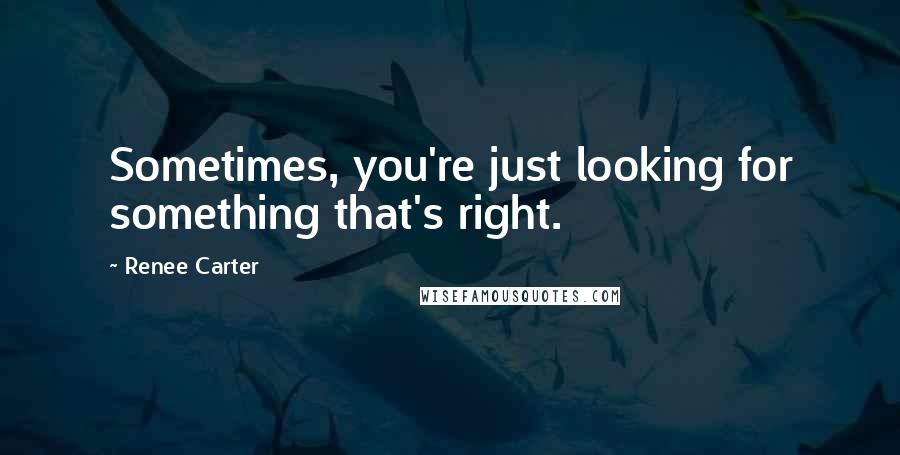 Renee Carter quotes: Sometimes, you're just looking for something that's right.