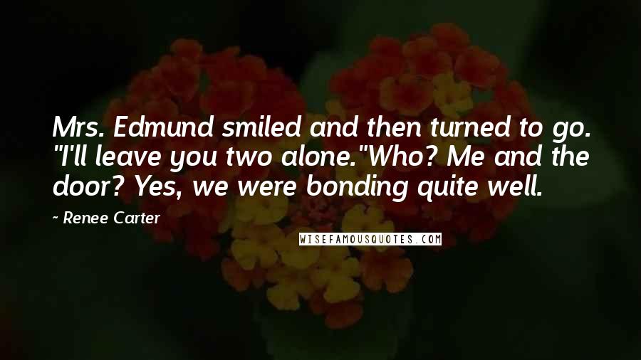 Renee Carter quotes: Mrs. Edmund smiled and then turned to go. "I'll leave you two alone."Who? Me and the door? Yes, we were bonding quite well.