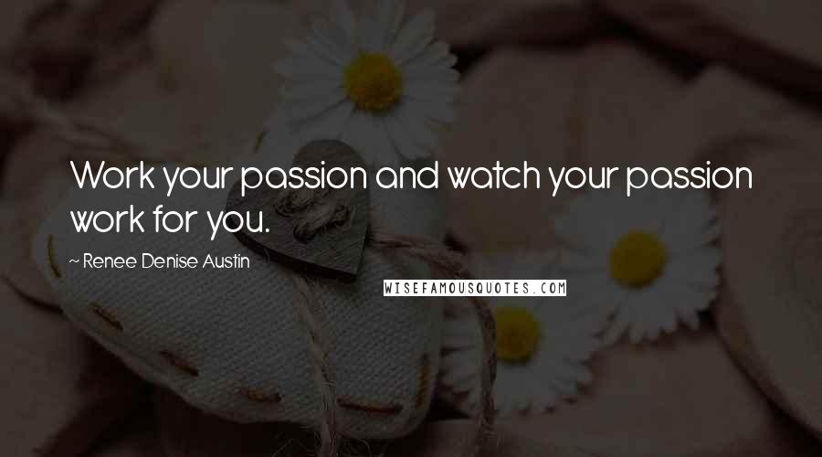 Renee Denise Austin quotes: Work your passion and watch your passion work for you.