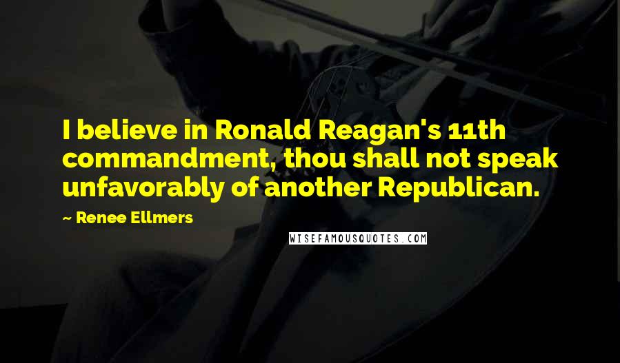 Renee Ellmers quotes: I believe in Ronald Reagan's 11th commandment, thou shall not speak unfavorably of another Republican.