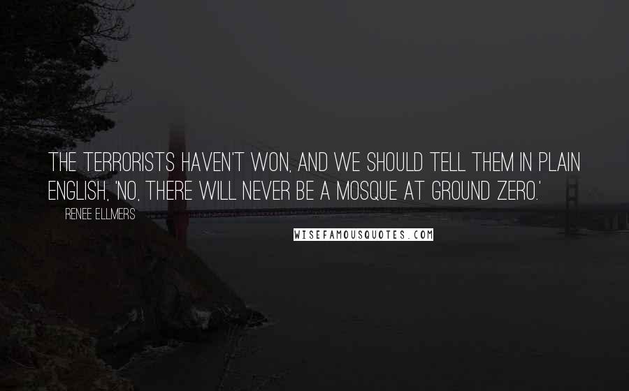 Renee Ellmers quotes: The terrorists haven't won, and we should tell them in plain English, 'No, there will never be a mosque at Ground Zero.'