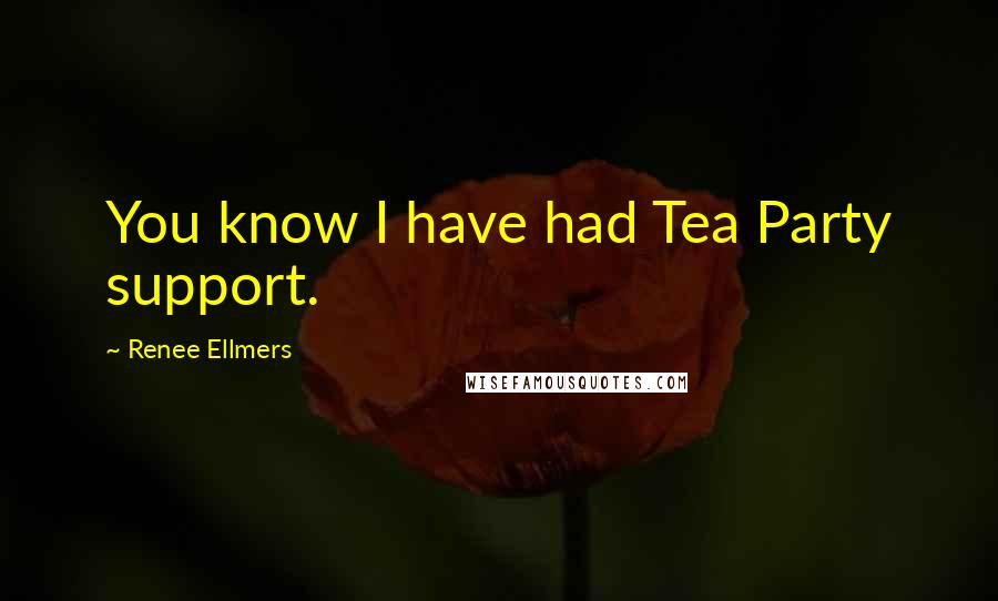 Renee Ellmers quotes: You know I have had Tea Party support.