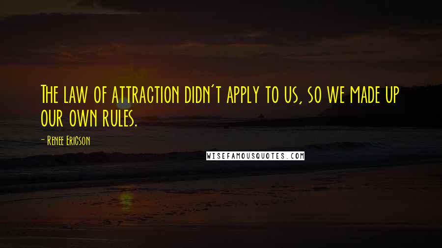 Renee Ericson quotes: The law of attraction didn't apply to us, so we made up our own rules.