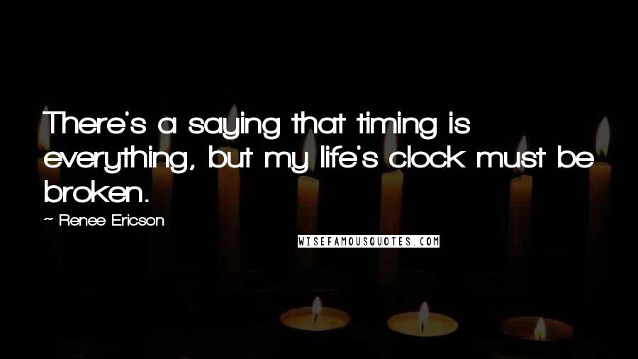 Renee Ericson quotes: There's a saying that timing is everything, but my life's clock must be broken.