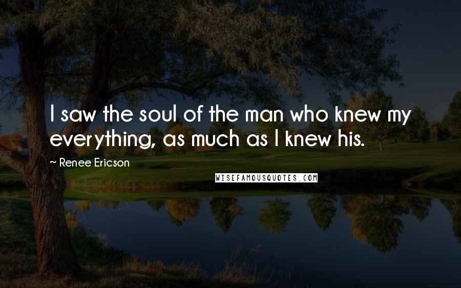 Renee Ericson quotes: I saw the soul of the man who knew my everything, as much as I knew his.