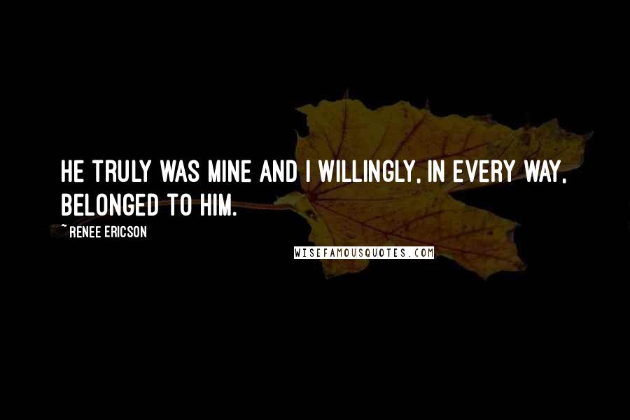 Renee Ericson quotes: He truly was mine and I willingly, in every way, belonged to him.