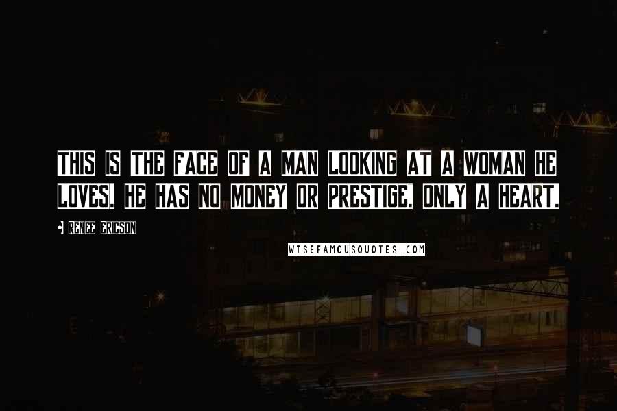 Renee Ericson quotes: THIS IS THE FACE OF A MAN LOOKING AT A WOMAN HE LOVES. HE HAS NO MONEY OR PRESTIGE, ONLY A HEART.