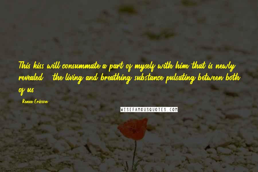 Renee Ericson quotes: This kiss will consummate a part of myself with him that is newly revealed - the living and breathing substance pulsating between both of us.