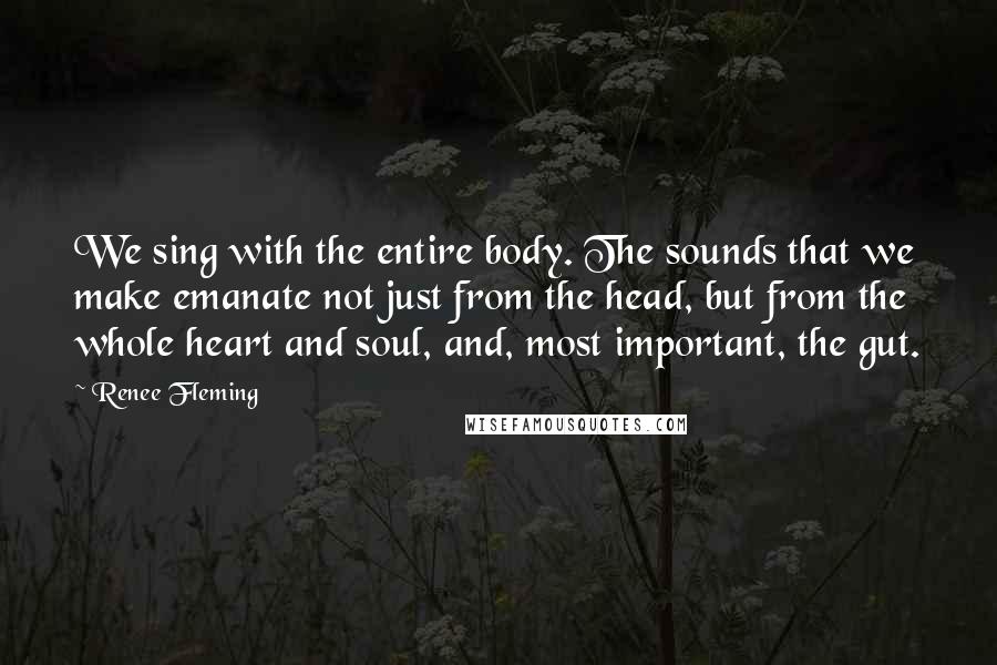 Renee Fleming quotes: We sing with the entire body. The sounds that we make emanate not just from the head, but from the whole heart and soul, and, most important, the gut.