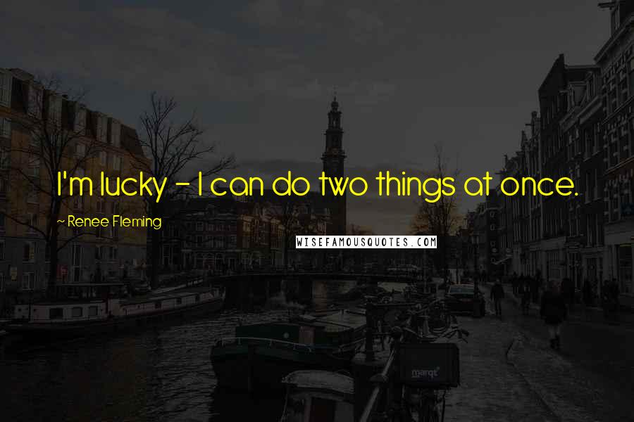 Renee Fleming quotes: I'm lucky - I can do two things at once.