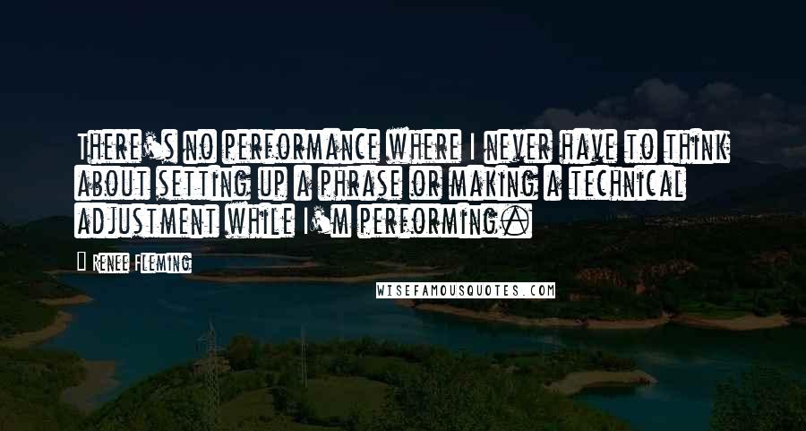 Renee Fleming quotes: There's no performance where I never have to think about setting up a phrase or making a technical adjustment while I'm performing.
