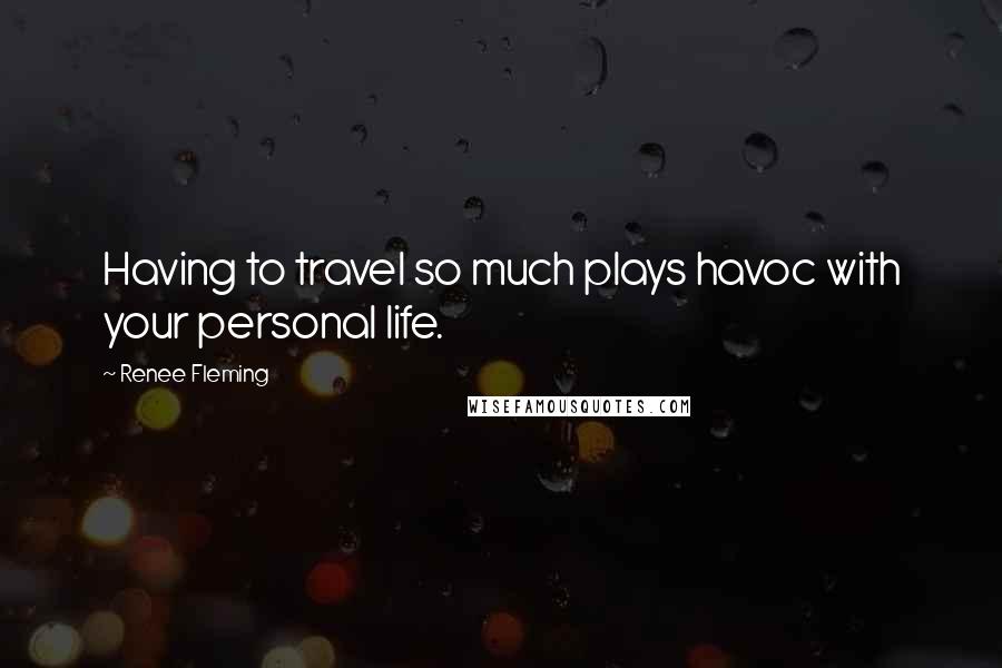 Renee Fleming quotes: Having to travel so much plays havoc with your personal life.