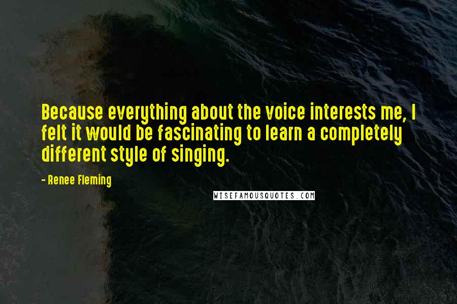 Renee Fleming quotes: Because everything about the voice interests me, I felt it would be fascinating to learn a completely different style of singing.