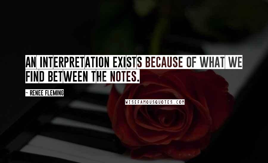 Renee Fleming quotes: An interpretation exists because of what we find between the notes.