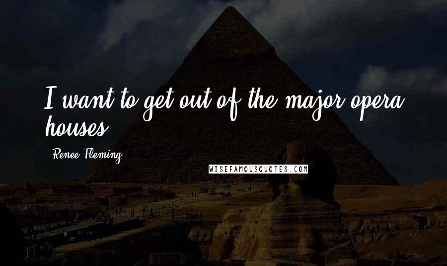 Renee Fleming quotes: I want to get out of the major opera houses.