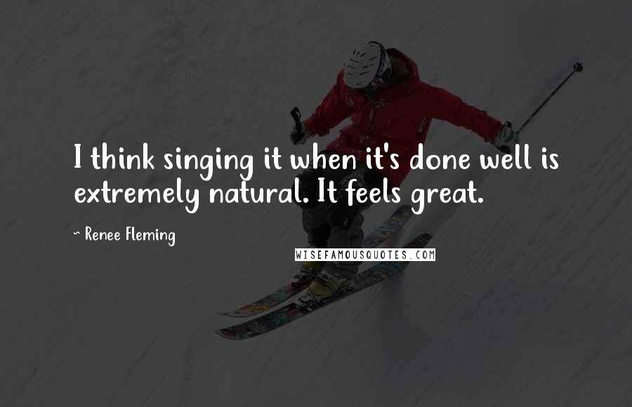 Renee Fleming quotes: I think singing it when it's done well is extremely natural. It feels great.