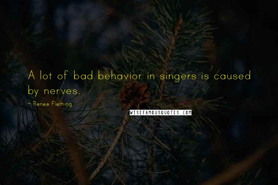 Renee Fleming quotes: A lot of bad behavior in singers is caused by nerves.