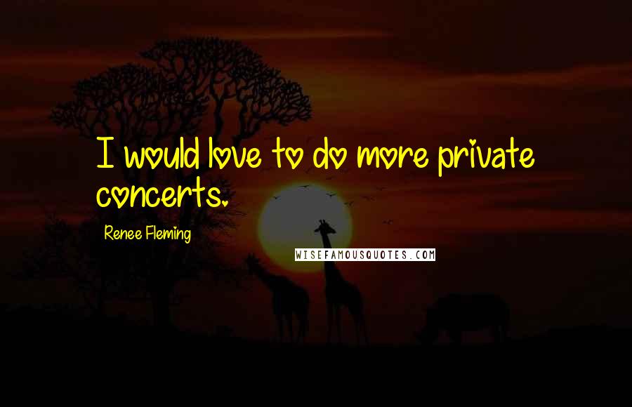 Renee Fleming quotes: I would love to do more private concerts.