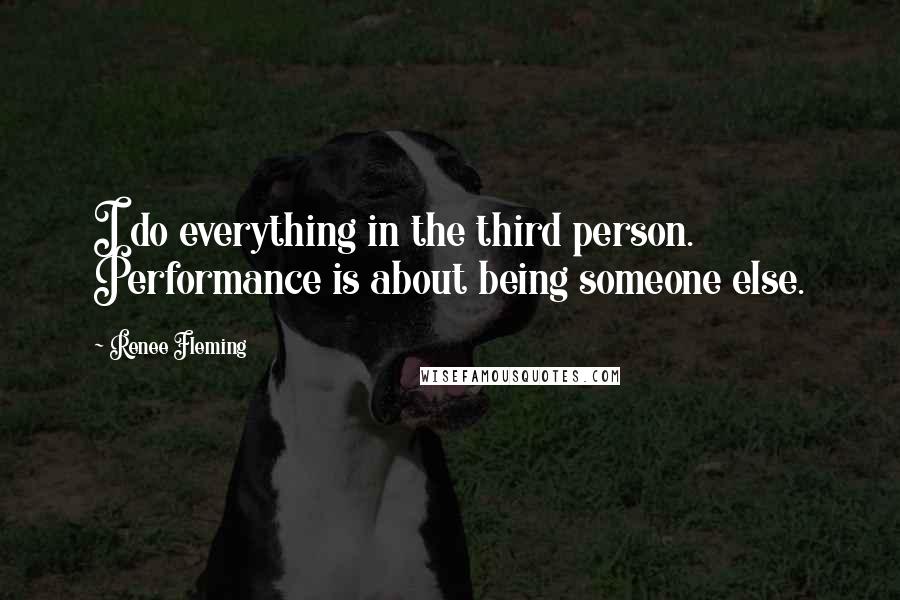Renee Fleming quotes: I do everything in the third person. Performance is about being someone else.