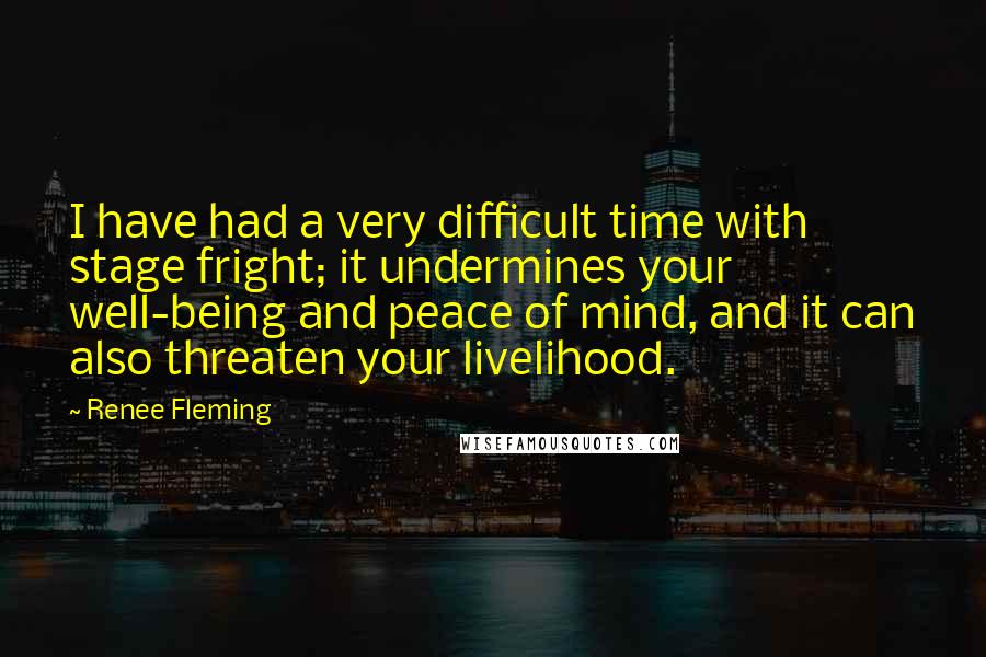 Renee Fleming quotes: I have had a very difficult time with stage fright; it undermines your well-being and peace of mind, and it can also threaten your livelihood.