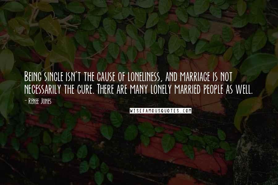 Renee Jones quotes: Being single isn't the cause of loneliness, and marriage is not necessarily the cure. There are many lonely married people as well.