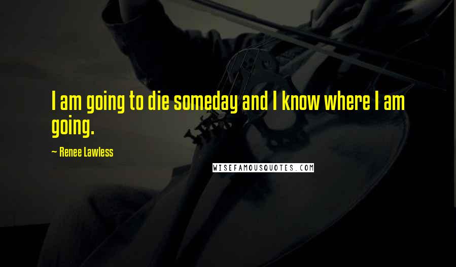 Renee Lawless quotes: I am going to die someday and I know where I am going.