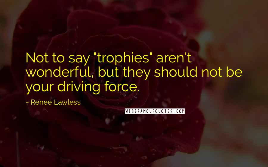 Renee Lawless quotes: Not to say "trophies" aren't wonderful, but they should not be your driving force.