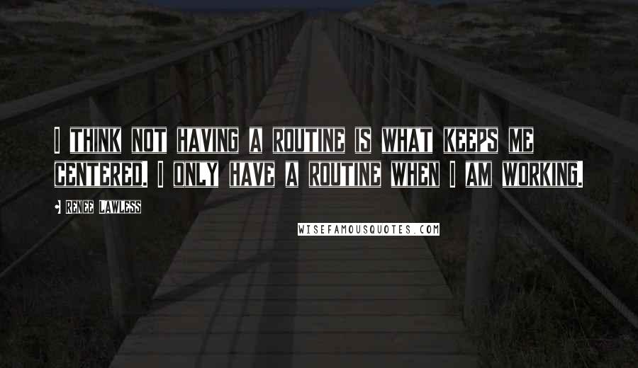 Renee Lawless quotes: I think not having a routine is what keeps me centered. I only have a routine when I am working.
