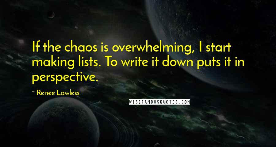 Renee Lawless quotes: If the chaos is overwhelming, I start making lists. To write it down puts it in perspective.