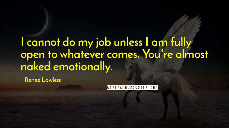 Renee Lawless quotes: I cannot do my job unless I am fully open to whatever comes. You're almost naked emotionally.