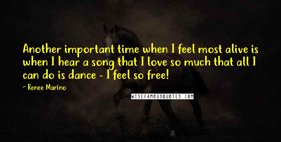 Renee Marino quotes: Another important time when I feel most alive is when I hear a song that I love so much that all I can do is dance - I feel so