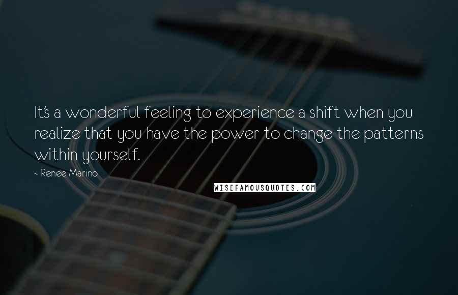 Renee Marino quotes: It's a wonderful feeling to experience a shift when you realize that you have the power to change the patterns within yourself.