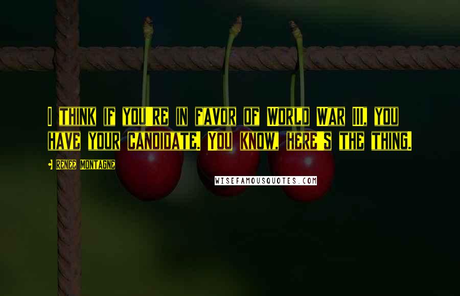 Renee Montagne quotes: I think if you're in favor of World War III, you have your candidate. You know, here's the thing.