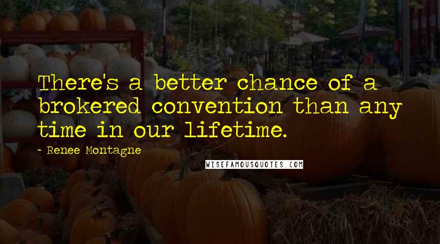 Renee Montagne quotes: There's a better chance of a brokered convention than any time in our lifetime.