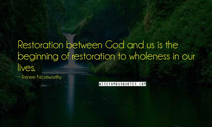 Renee Noseworthy quotes: Restoration between God and us is the beginning of restoration to wholeness in our lives.
