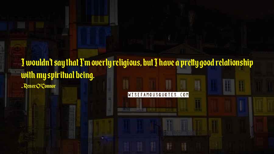 Renee O'Connor quotes: I wouldn't say that I'm overly religious, but I have a pretty good relationship with my spiritual being.