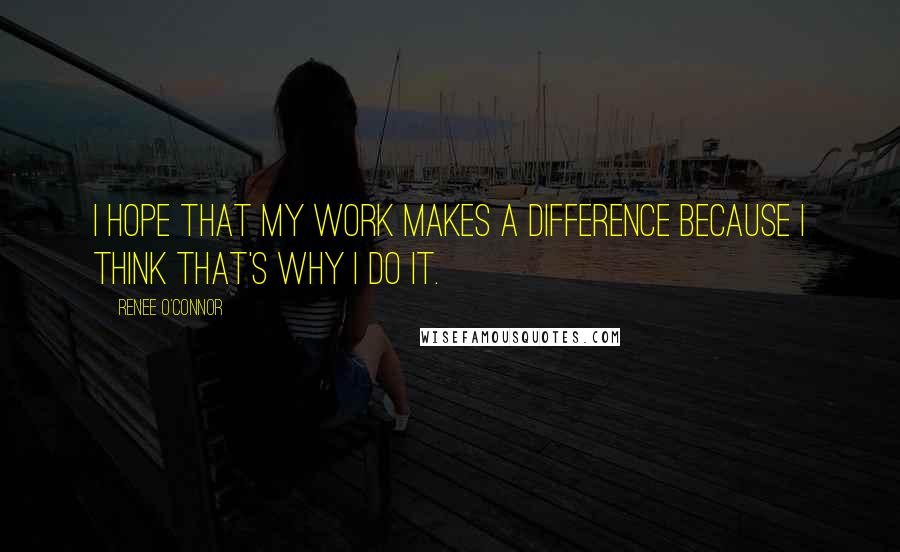 Renee O'Connor quotes: I hope that my work makes a difference because I think that's why I do it.