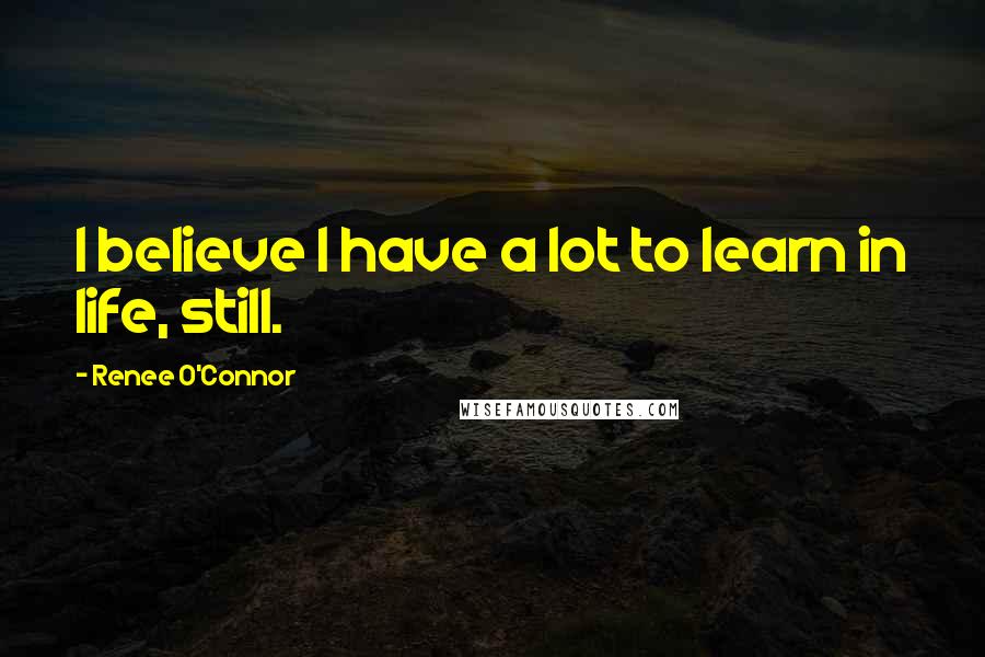 Renee O'Connor quotes: I believe I have a lot to learn in life, still.